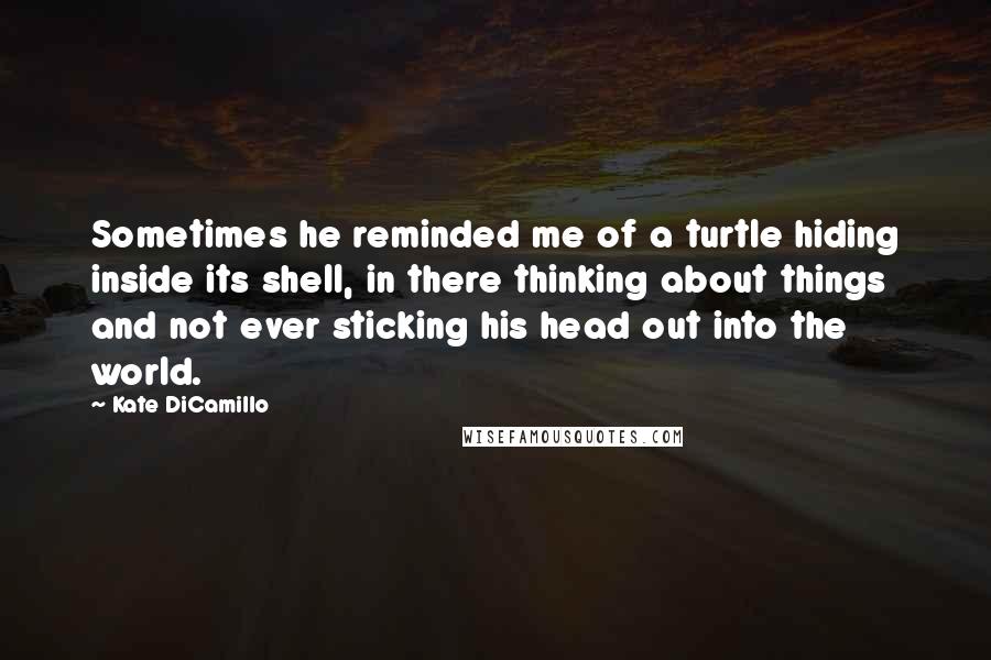 Kate DiCamillo Quotes: Sometimes he reminded me of a turtle hiding inside its shell, in there thinking about things and not ever sticking his head out into the world.