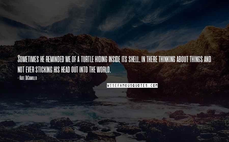 Kate DiCamillo Quotes: Sometimes he reminded me of a turtle hiding inside its shell, in there thinking about things and not ever sticking his head out into the world.