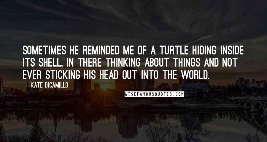 Kate DiCamillo Quotes: Sometimes he reminded me of a turtle hiding inside its shell, in there thinking about things and not ever sticking his head out into the world.