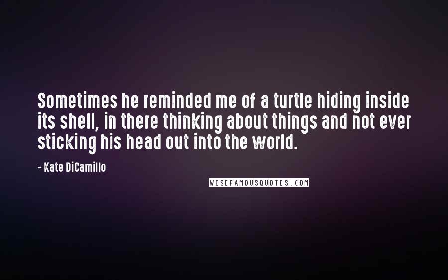 Kate DiCamillo Quotes: Sometimes he reminded me of a turtle hiding inside its shell, in there thinking about things and not ever sticking his head out into the world.