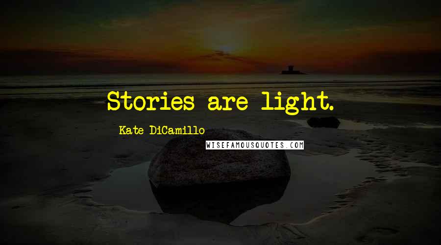 Kate DiCamillo Quotes: Stories are light.