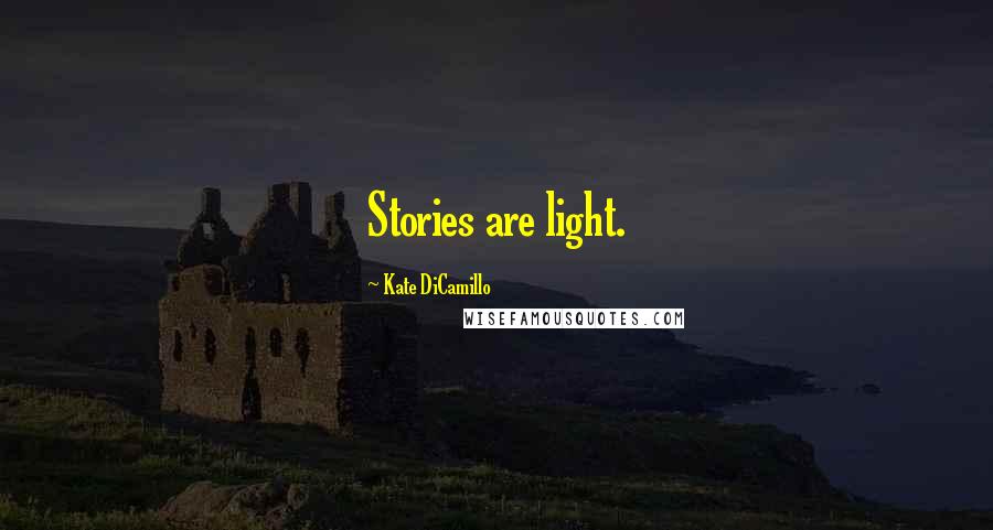 Kate DiCamillo Quotes: Stories are light.