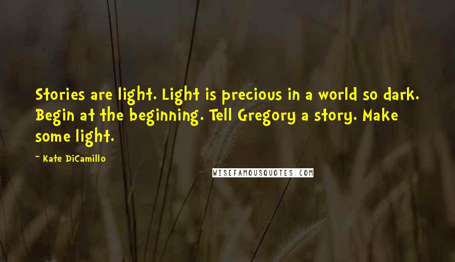 Kate DiCamillo Quotes: Stories are light. Light is precious in a world so dark. Begin at the beginning. Tell Gregory a story. Make some light.