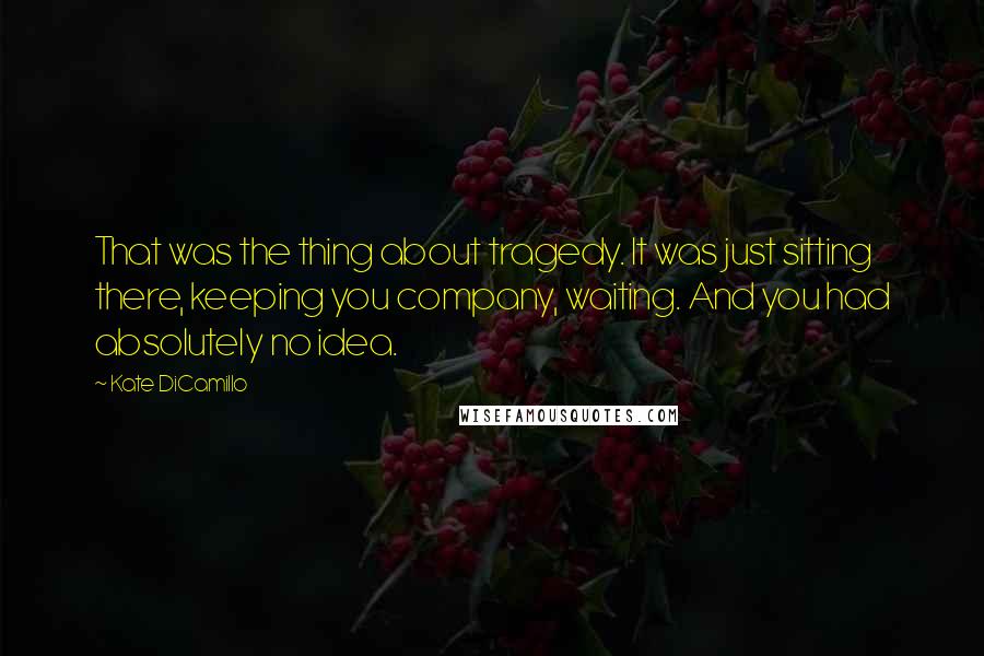 Kate DiCamillo Quotes: That was the thing about tragedy. It was just sitting there, keeping you company, waiting. And you had absolutely no idea.