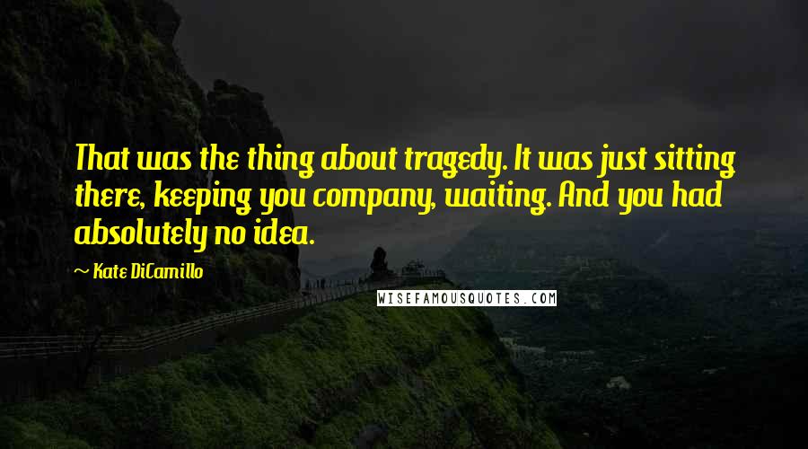 Kate DiCamillo Quotes: That was the thing about tragedy. It was just sitting there, keeping you company, waiting. And you had absolutely no idea.