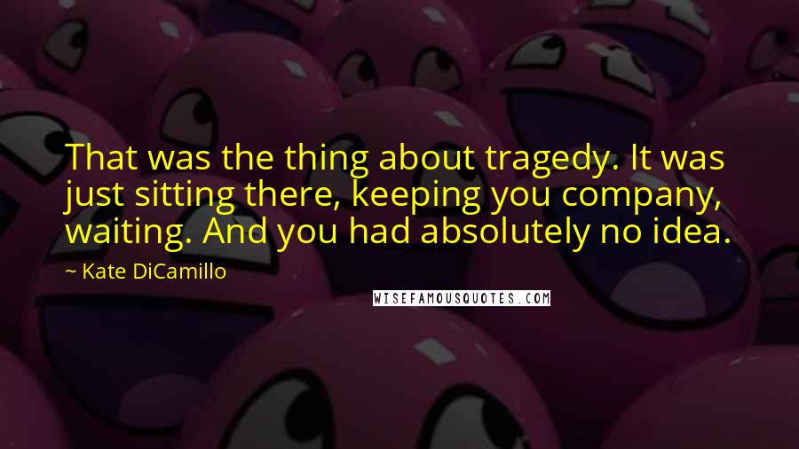 Kate DiCamillo Quotes: That was the thing about tragedy. It was just sitting there, keeping you company, waiting. And you had absolutely no idea.