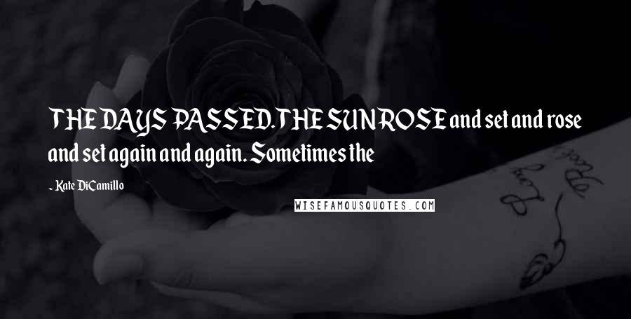 Kate DiCamillo Quotes: THE DAYS PASSED. THE SUN ROSE and set and rose and set again and again. Sometimes the