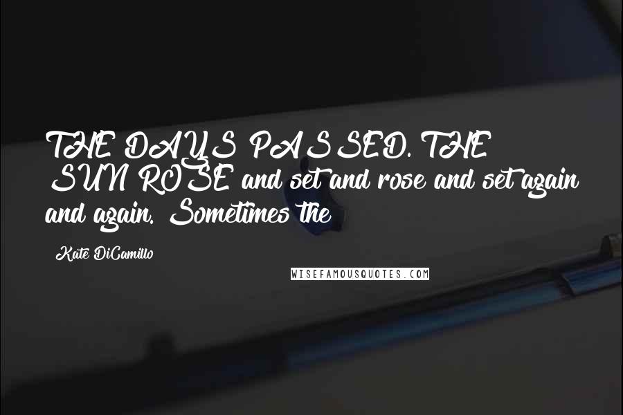 Kate DiCamillo Quotes: THE DAYS PASSED. THE SUN ROSE and set and rose and set again and again. Sometimes the