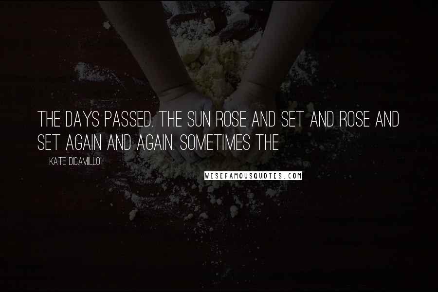 Kate DiCamillo Quotes: THE DAYS PASSED. THE SUN ROSE and set and rose and set again and again. Sometimes the