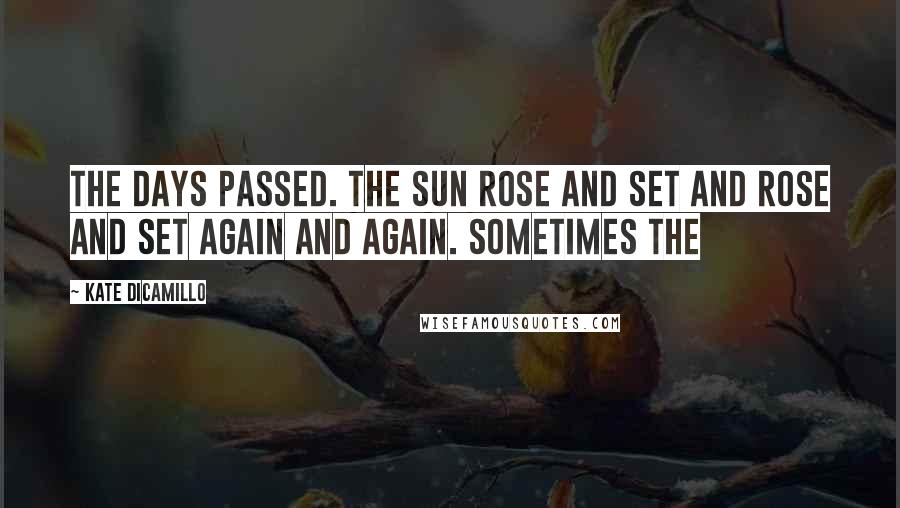 Kate DiCamillo Quotes: THE DAYS PASSED. THE SUN ROSE and set and rose and set again and again. Sometimes the