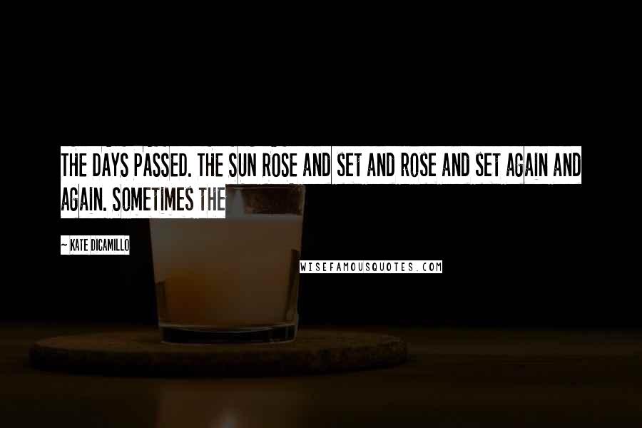 Kate DiCamillo Quotes: THE DAYS PASSED. THE SUN ROSE and set and rose and set again and again. Sometimes the