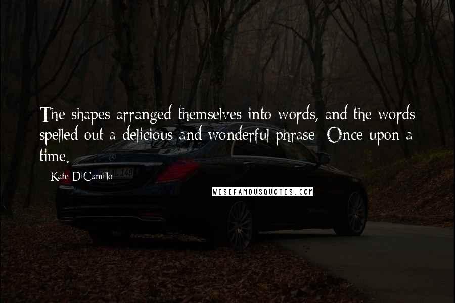 Kate DiCamillo Quotes: The shapes arranged themselves into words, and the words spelled out a delicious and wonderful phrase: Once upon a time.