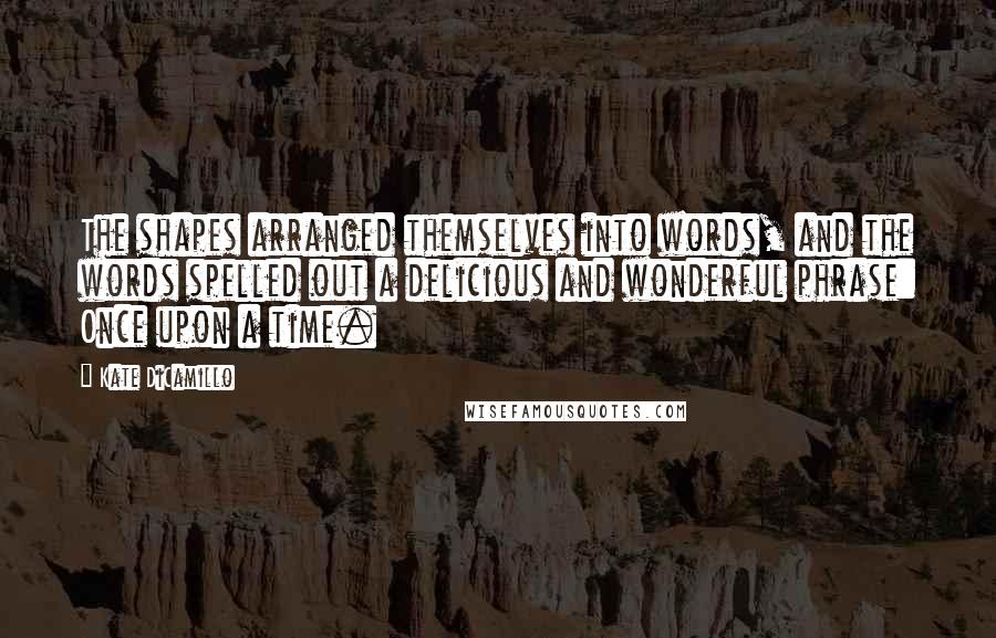 Kate DiCamillo Quotes: The shapes arranged themselves into words, and the words spelled out a delicious and wonderful phrase: Once upon a time.