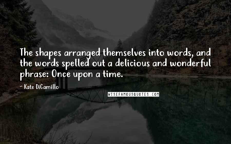 Kate DiCamillo Quotes: The shapes arranged themselves into words, and the words spelled out a delicious and wonderful phrase: Once upon a time.