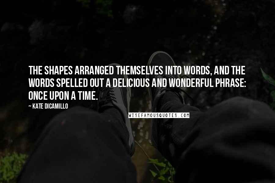 Kate DiCamillo Quotes: The shapes arranged themselves into words, and the words spelled out a delicious and wonderful phrase: Once upon a time.