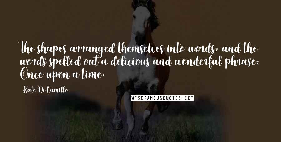 Kate DiCamillo Quotes: The shapes arranged themselves into words, and the words spelled out a delicious and wonderful phrase: Once upon a time.