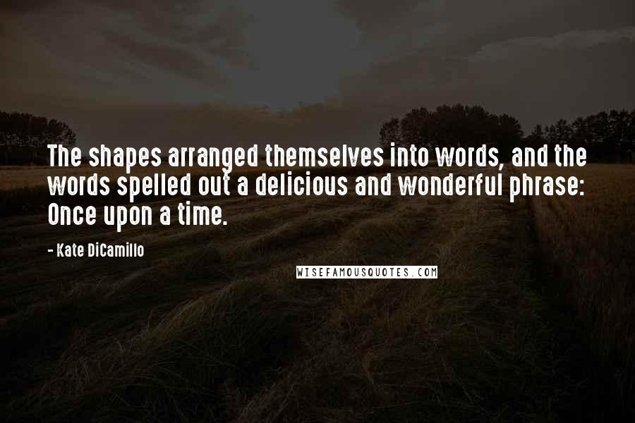 Kate DiCamillo Quotes: The shapes arranged themselves into words, and the words spelled out a delicious and wonderful phrase: Once upon a time.