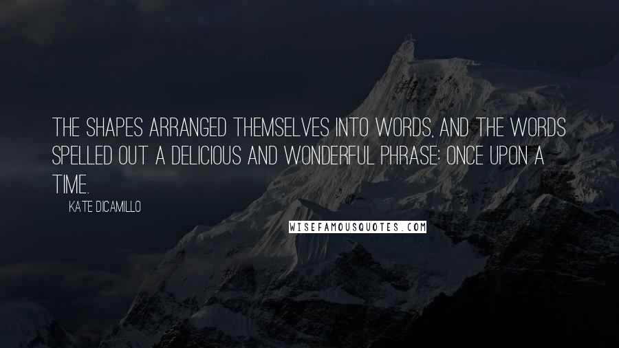 Kate DiCamillo Quotes: The shapes arranged themselves into words, and the words spelled out a delicious and wonderful phrase: Once upon a time.