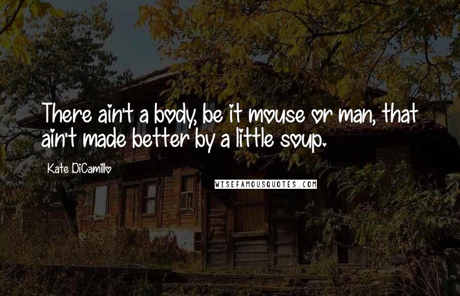 Kate DiCamillo Quotes: There ain't a body, be it mouse or man, that ain't made better by a little soup.