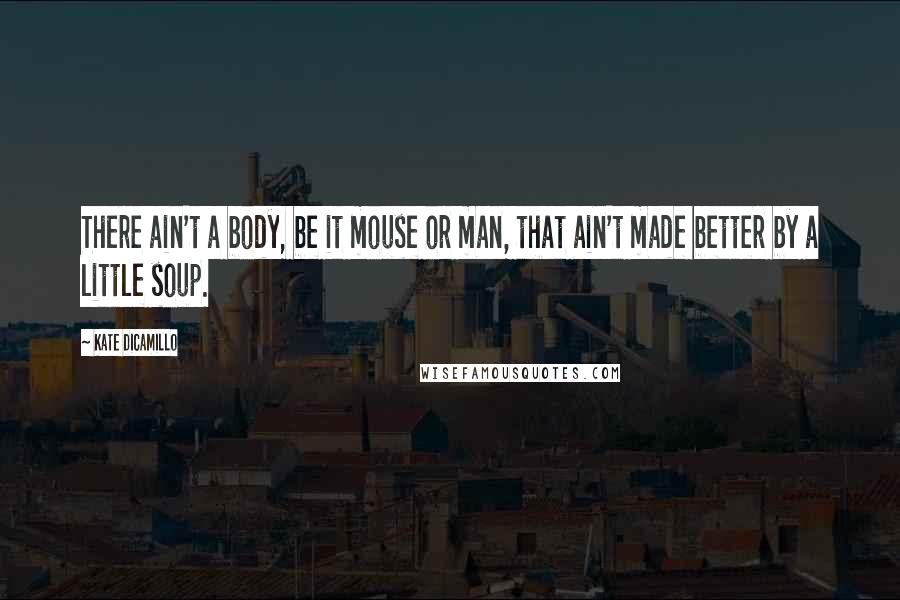 Kate DiCamillo Quotes: There ain't a body, be it mouse or man, that ain't made better by a little soup.