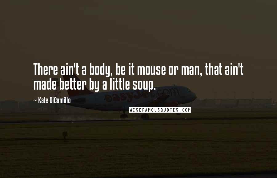 Kate DiCamillo Quotes: There ain't a body, be it mouse or man, that ain't made better by a little soup.