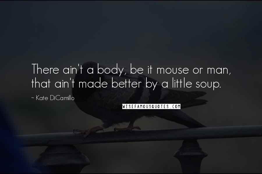 Kate DiCamillo Quotes: There ain't a body, be it mouse or man, that ain't made better by a little soup.