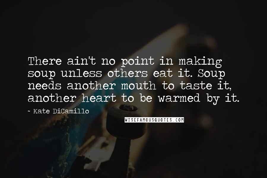 Kate DiCamillo Quotes: There ain't no point in making soup unless others eat it. Soup needs another mouth to taste it, another heart to be warmed by it.