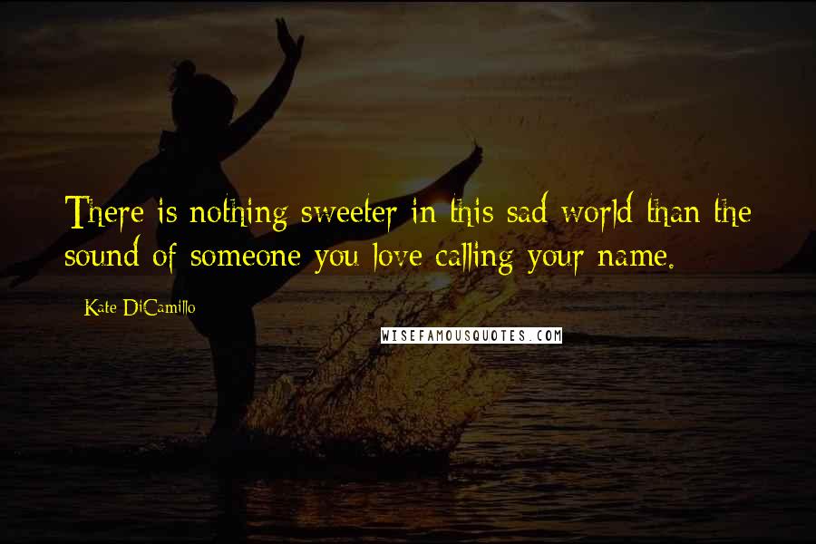 Kate DiCamillo Quotes: There is nothing sweeter in this sad world than the sound of someone you love calling your name.