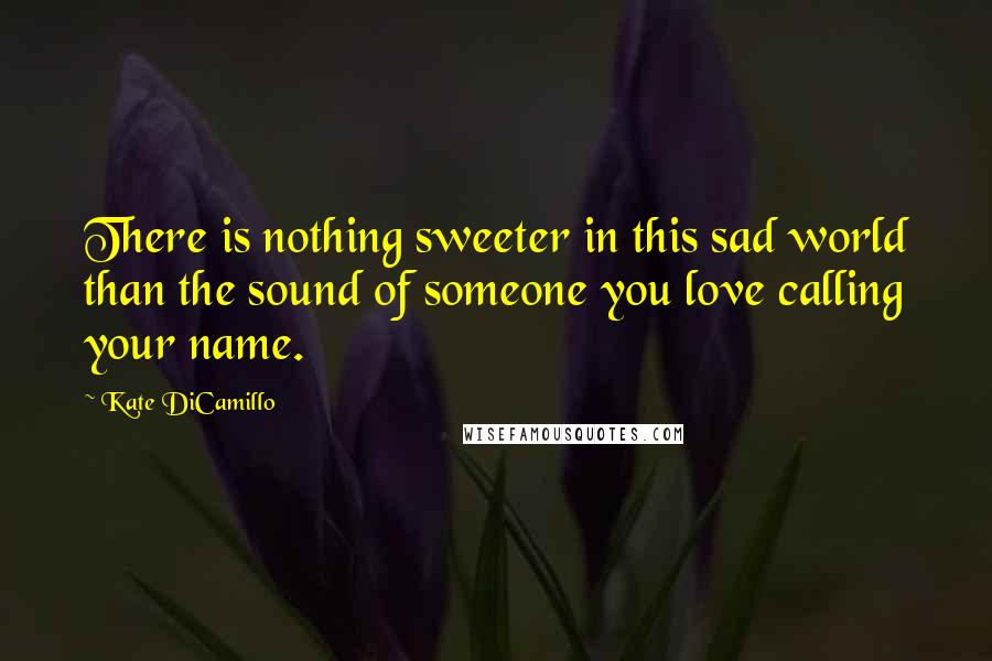 Kate DiCamillo Quotes: There is nothing sweeter in this sad world than the sound of someone you love calling your name.