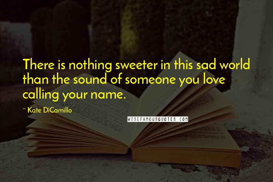 Kate DiCamillo Quotes: There is nothing sweeter in this sad world than the sound of someone you love calling your name.
