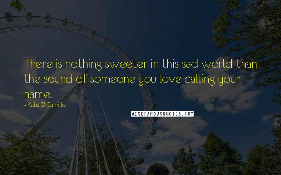 Kate DiCamillo Quotes: There is nothing sweeter in this sad world than the sound of someone you love calling your name.