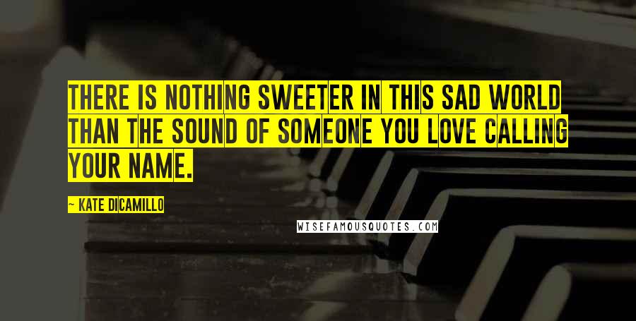 Kate DiCamillo Quotes: There is nothing sweeter in this sad world than the sound of someone you love calling your name.