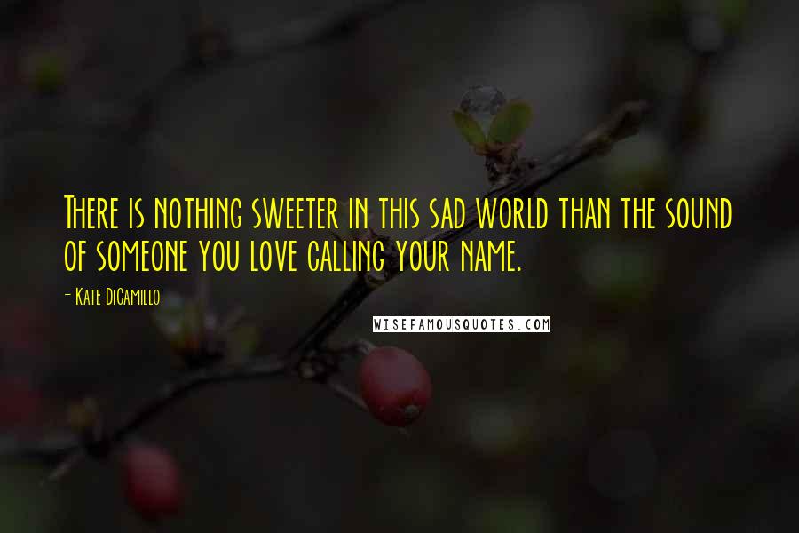 Kate DiCamillo Quotes: There is nothing sweeter in this sad world than the sound of someone you love calling your name.