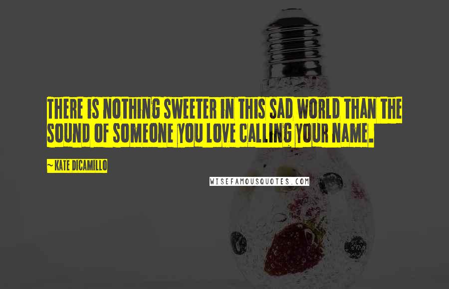 Kate DiCamillo Quotes: There is nothing sweeter in this sad world than the sound of someone you love calling your name.