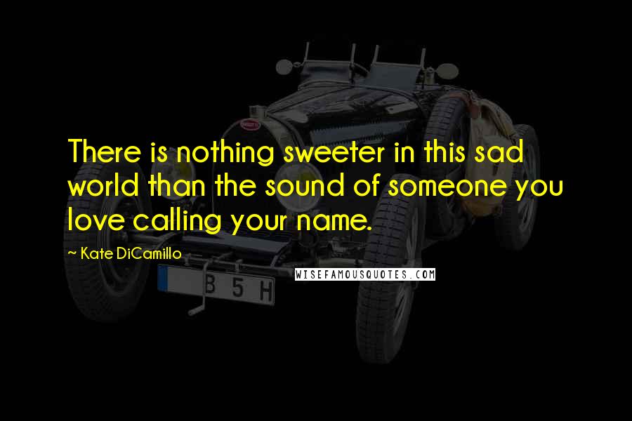 Kate DiCamillo Quotes: There is nothing sweeter in this sad world than the sound of someone you love calling your name.