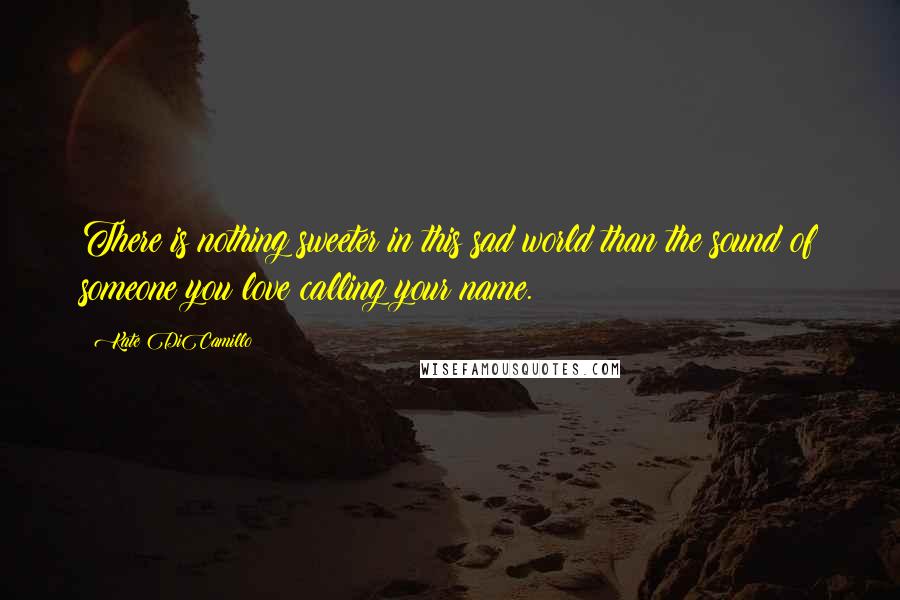 Kate DiCamillo Quotes: There is nothing sweeter in this sad world than the sound of someone you love calling your name.