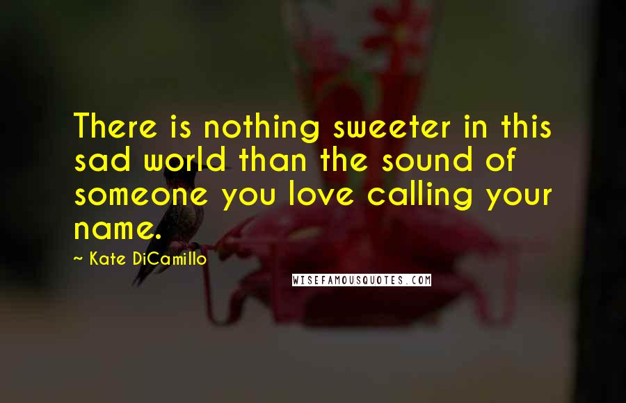 Kate DiCamillo Quotes: There is nothing sweeter in this sad world than the sound of someone you love calling your name.