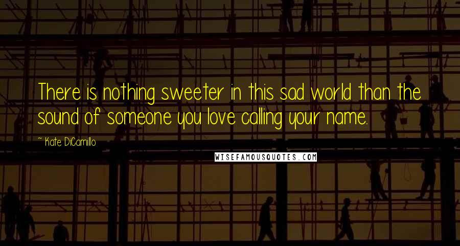 Kate DiCamillo Quotes: There is nothing sweeter in this sad world than the sound of someone you love calling your name.