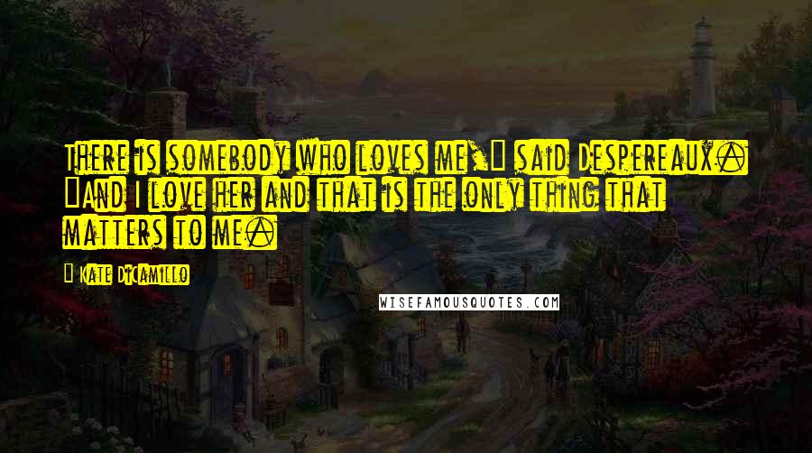 Kate DiCamillo Quotes: There is somebody who loves me," said Despereaux. "And I love her and that is the only thing that matters to me.