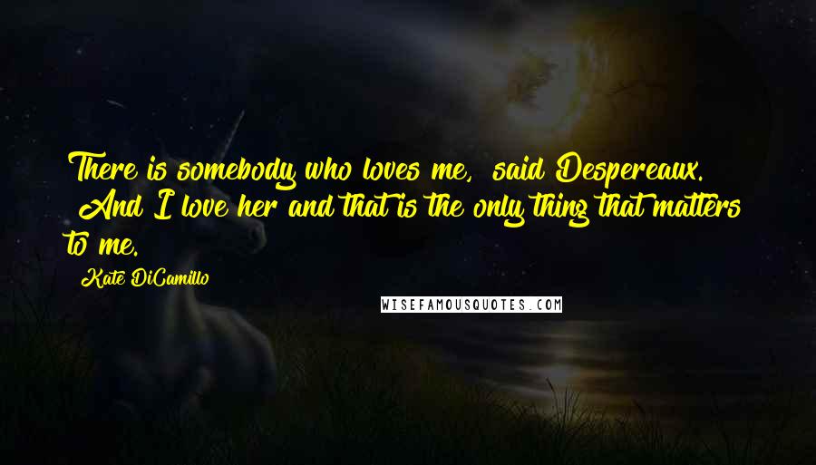 Kate DiCamillo Quotes: There is somebody who loves me," said Despereaux. "And I love her and that is the only thing that matters to me.