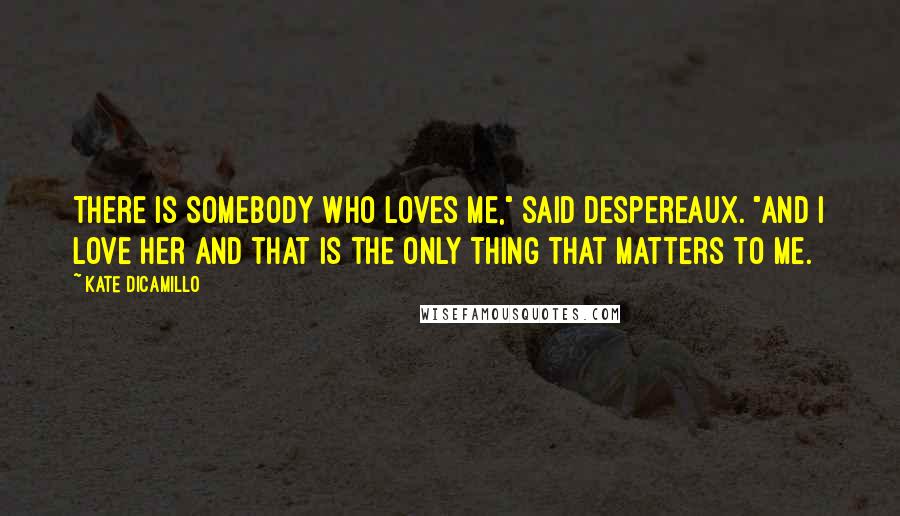 Kate DiCamillo Quotes: There is somebody who loves me," said Despereaux. "And I love her and that is the only thing that matters to me.