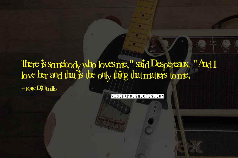 Kate DiCamillo Quotes: There is somebody who loves me," said Despereaux. "And I love her and that is the only thing that matters to me.