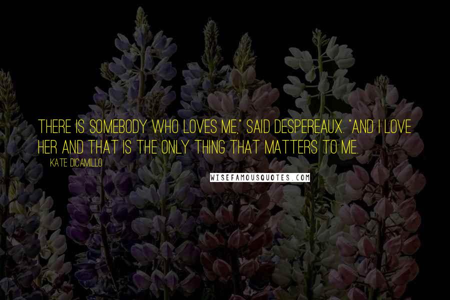 Kate DiCamillo Quotes: There is somebody who loves me," said Despereaux. "And I love her and that is the only thing that matters to me.