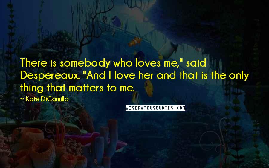 Kate DiCamillo Quotes: There is somebody who loves me," said Despereaux. "And I love her and that is the only thing that matters to me.