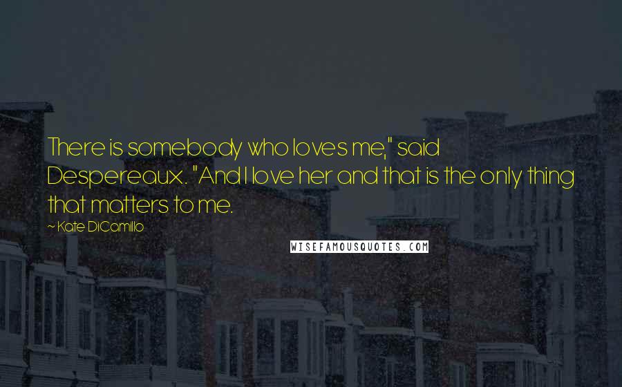 Kate DiCamillo Quotes: There is somebody who loves me," said Despereaux. "And I love her and that is the only thing that matters to me.