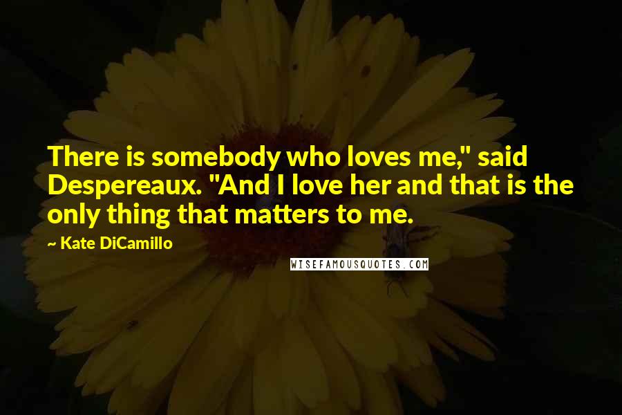 Kate DiCamillo Quotes: There is somebody who loves me," said Despereaux. "And I love her and that is the only thing that matters to me.