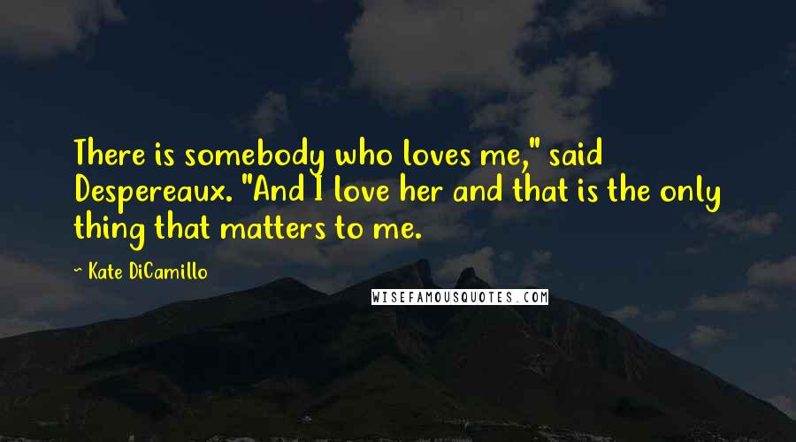 Kate DiCamillo Quotes: There is somebody who loves me," said Despereaux. "And I love her and that is the only thing that matters to me.