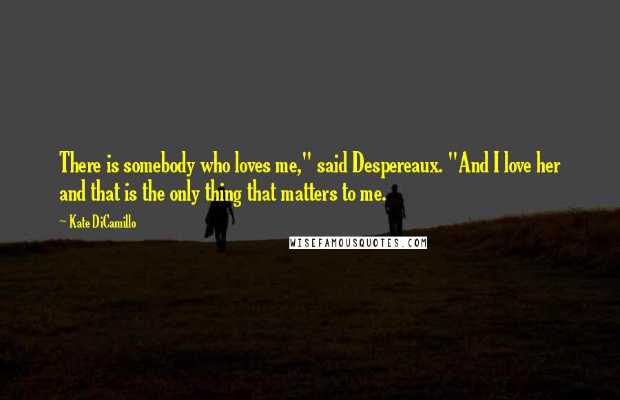 Kate DiCamillo Quotes: There is somebody who loves me," said Despereaux. "And I love her and that is the only thing that matters to me.