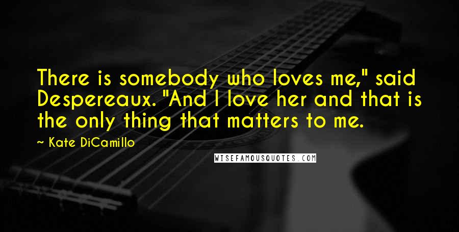 Kate DiCamillo Quotes: There is somebody who loves me," said Despereaux. "And I love her and that is the only thing that matters to me.