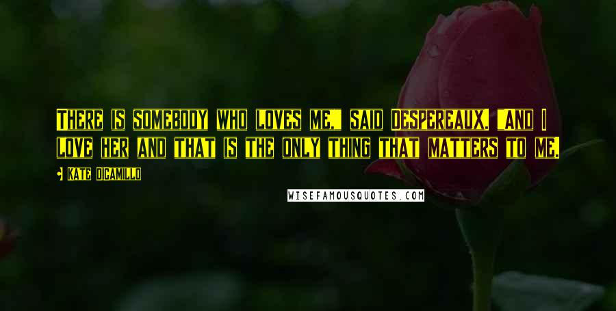 Kate DiCamillo Quotes: There is somebody who loves me," said Despereaux. "And I love her and that is the only thing that matters to me.